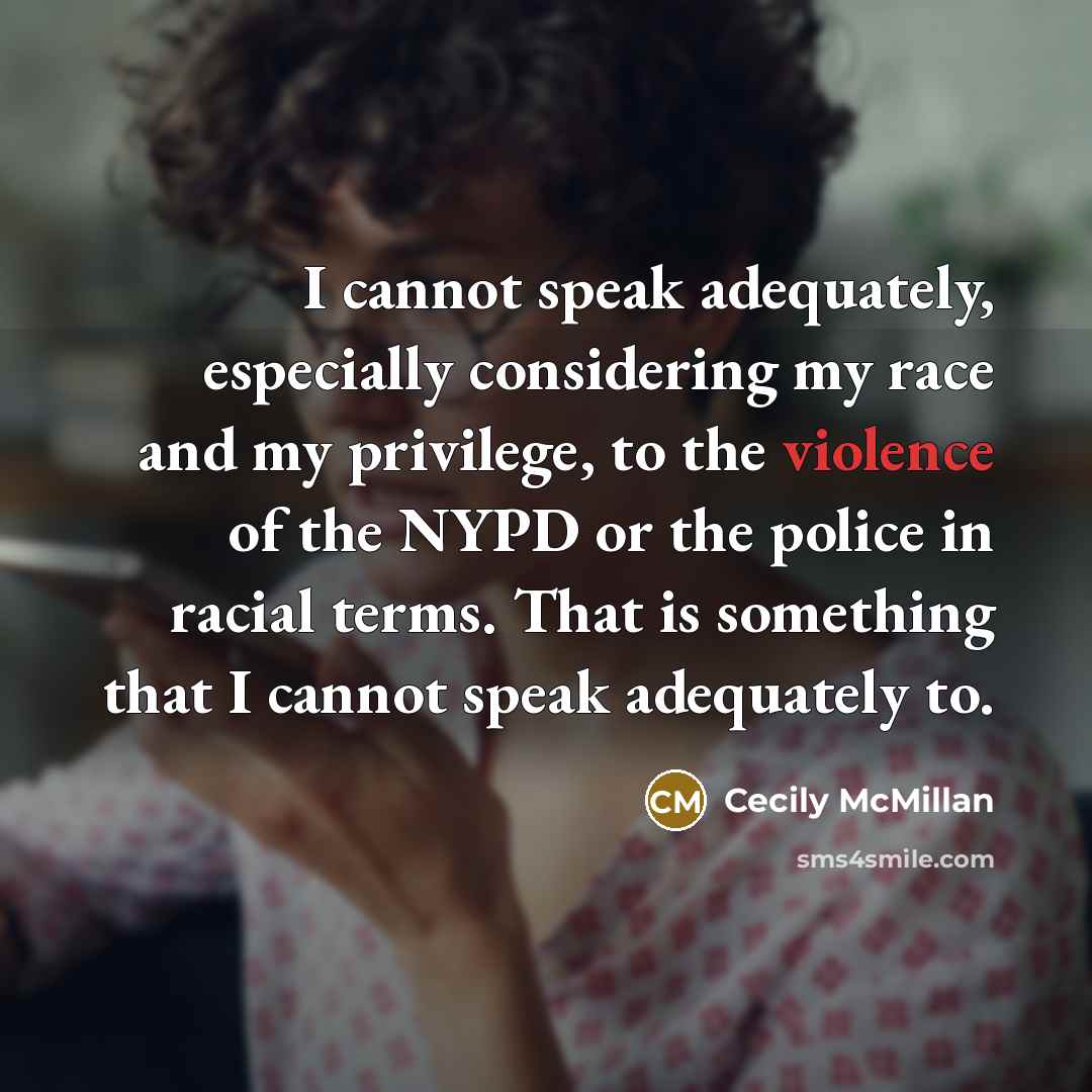 “I cannot speak adequately, especially considering my race and my privilege, to the violence of the NYPD or the police in racial terms. That is something that I cannot speak adequately to.” quote by Cecily McMillan