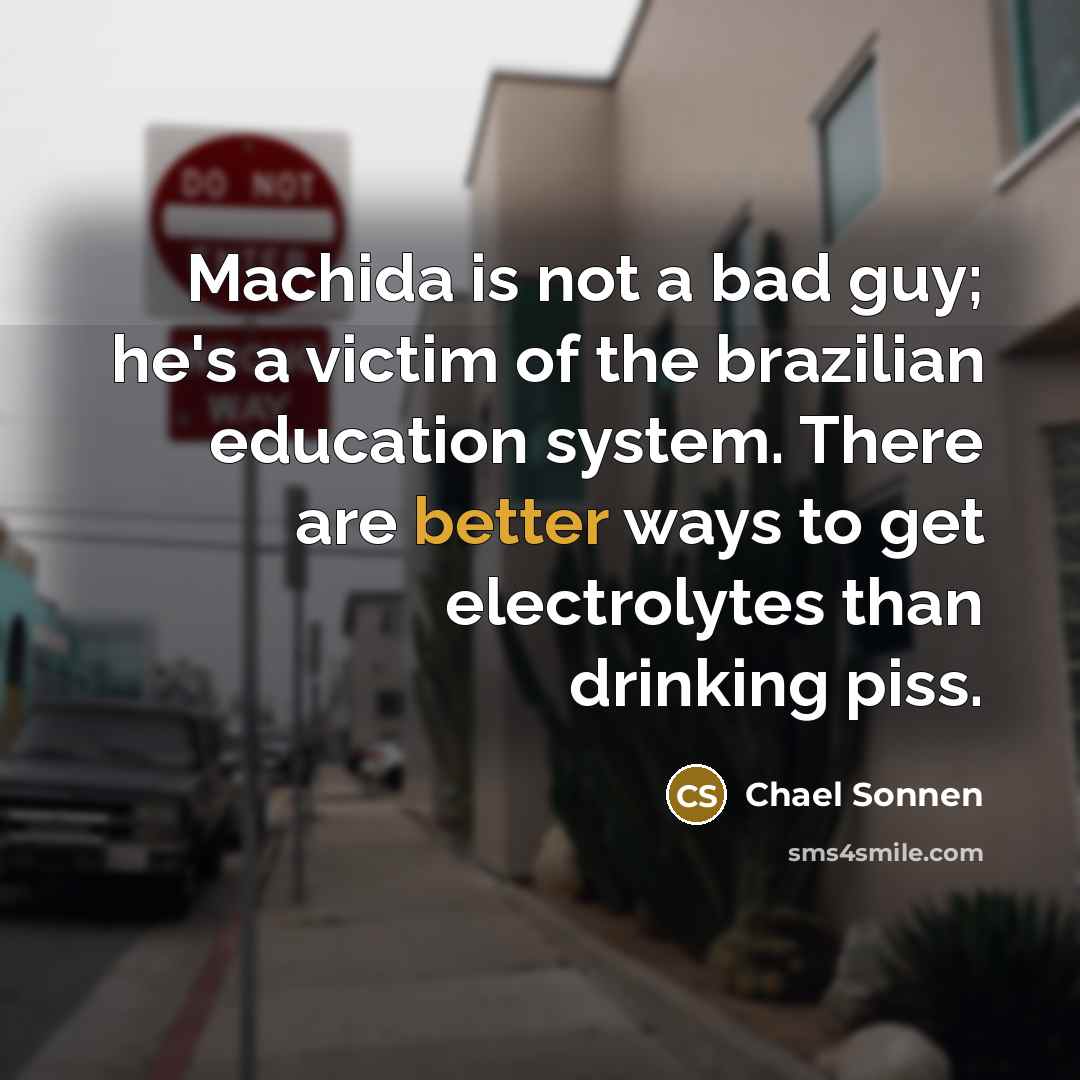 “Machida is not a bad guy; he's a victim of the brazilian education system. There are better ways to get electrolytes than drinking piss.” quote by Chael Sonnen