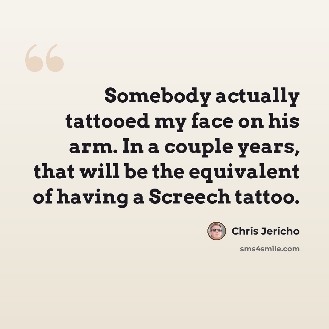 “Somebody actually tattooed my face on his arm. In a couple years, that will be the equivalent of having a Screech tattoo.” quote by Chris Jericho