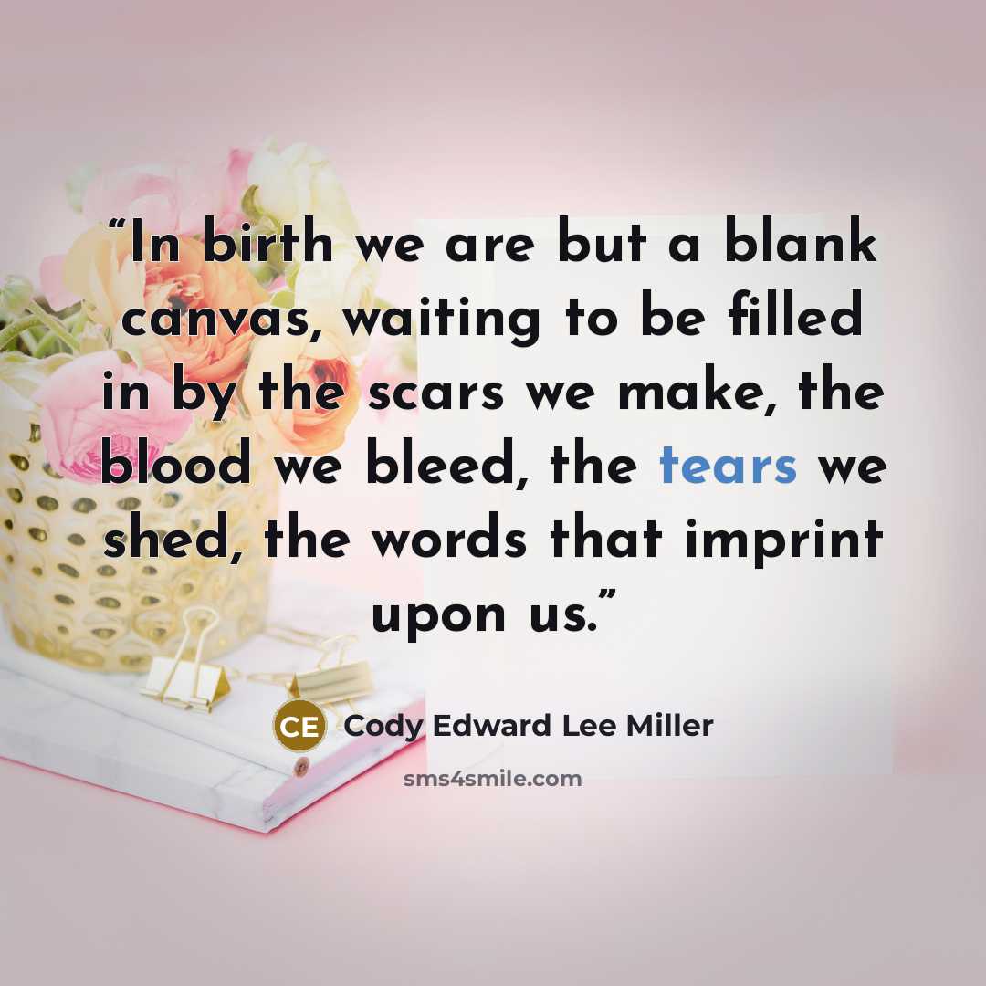 “In birth we are but a blank canvas, waiting to be filled in by the scars we make, the blood we bleed, the tears we shed, the words that imprint upon us.” quote by Cody Edward Lee Miller