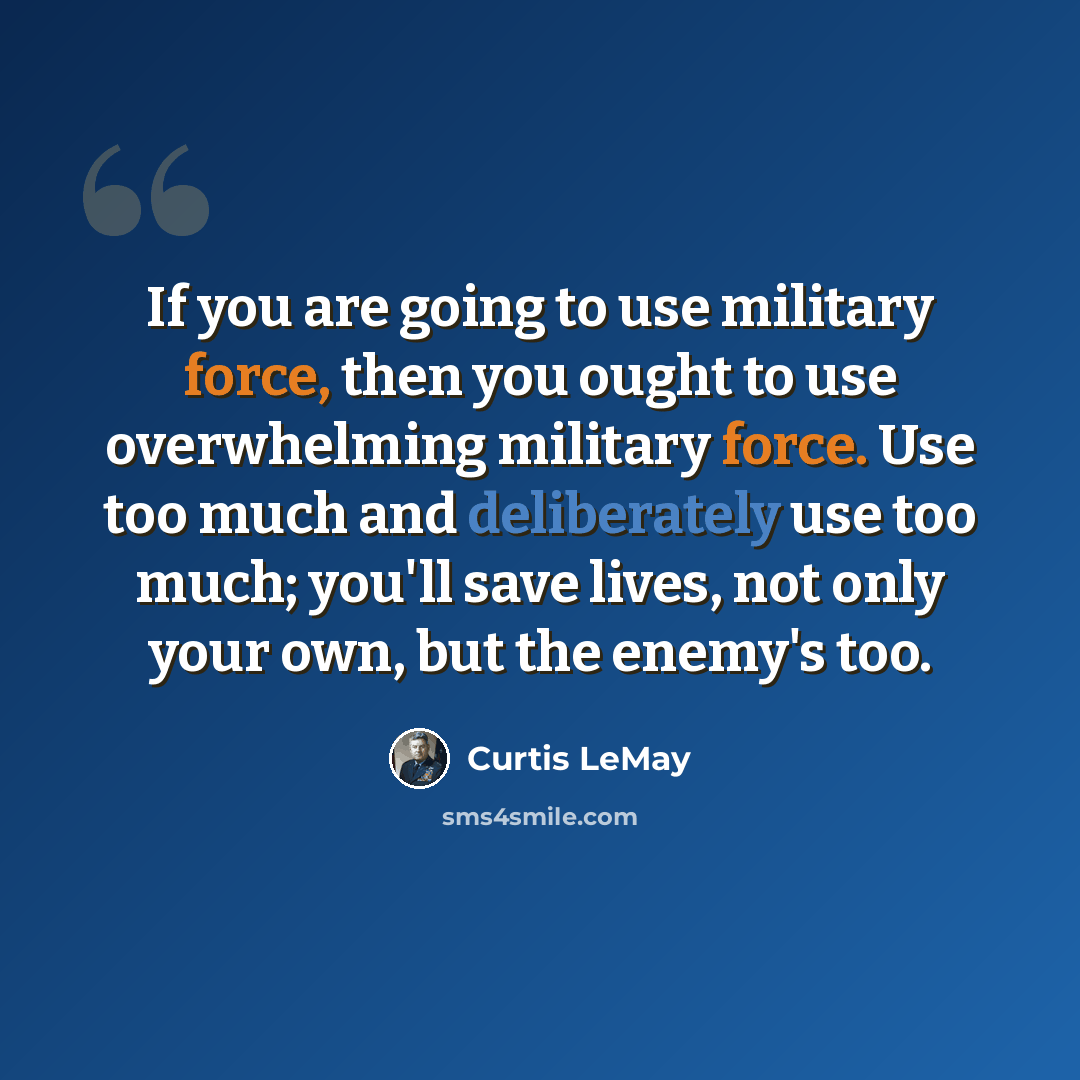 “If you are going to use military force, then you ought to use overwhelming military force. Use too much and deliberately use too much; you'll save lives, not only your own, but the enemy's too.” quote by Curtis LeMay