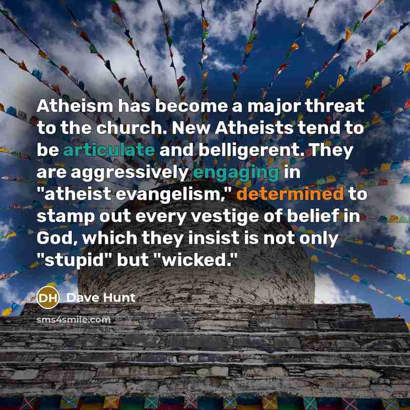 “Atheism has become a major threat to the church. New Atheists tend to be articulate and belligerent. They are aggressively engaging in "atheist evangelism," determined to stamp out every vestige of belief in God, which they insist is not only "stupid" but "wicked."” quote by Dave Hunt