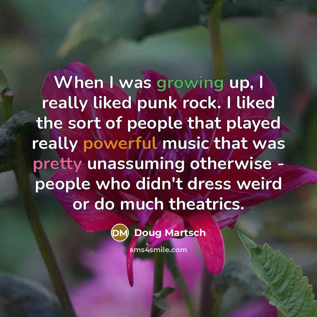 “When I was growing up, I really liked punk rock. I liked the sort of people that played really powerful music that was pretty unassuming otherwise - people who didn't dress weird or do much theatrics.” quote by Doug Martsch