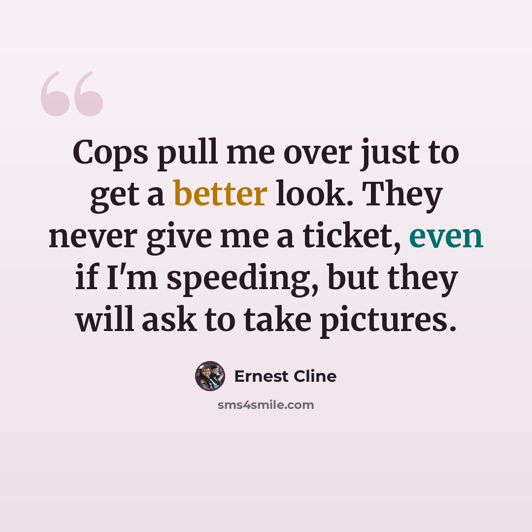 “Cops pull me over just to get a better look. They never give me a ticket, even if I'm speeding, but they will ask to take pictures.” quote by Ernest Cline