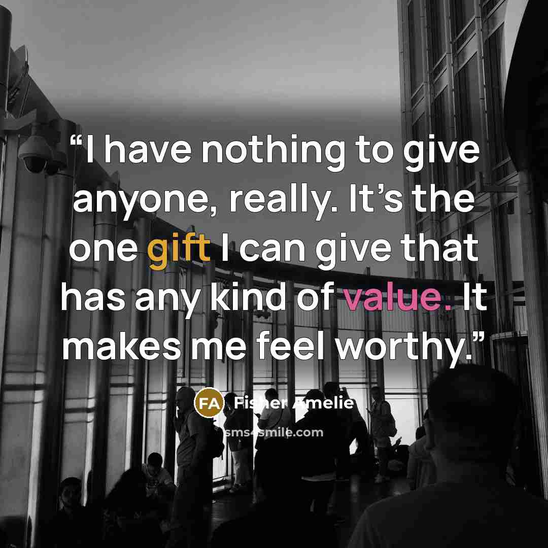 “I have nothing to give anyone, really. It’s the one gift I can give that has any kind of value. It makes me feel worthy.” quote by Fisher Amelie