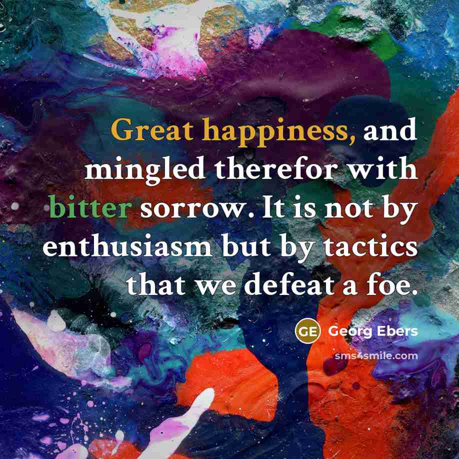 “Great happiness, and mingled therefor with bitter sorrow. It is not by enthusiasm but by tactics that we defeat a foe.” quote by Georg Ebers