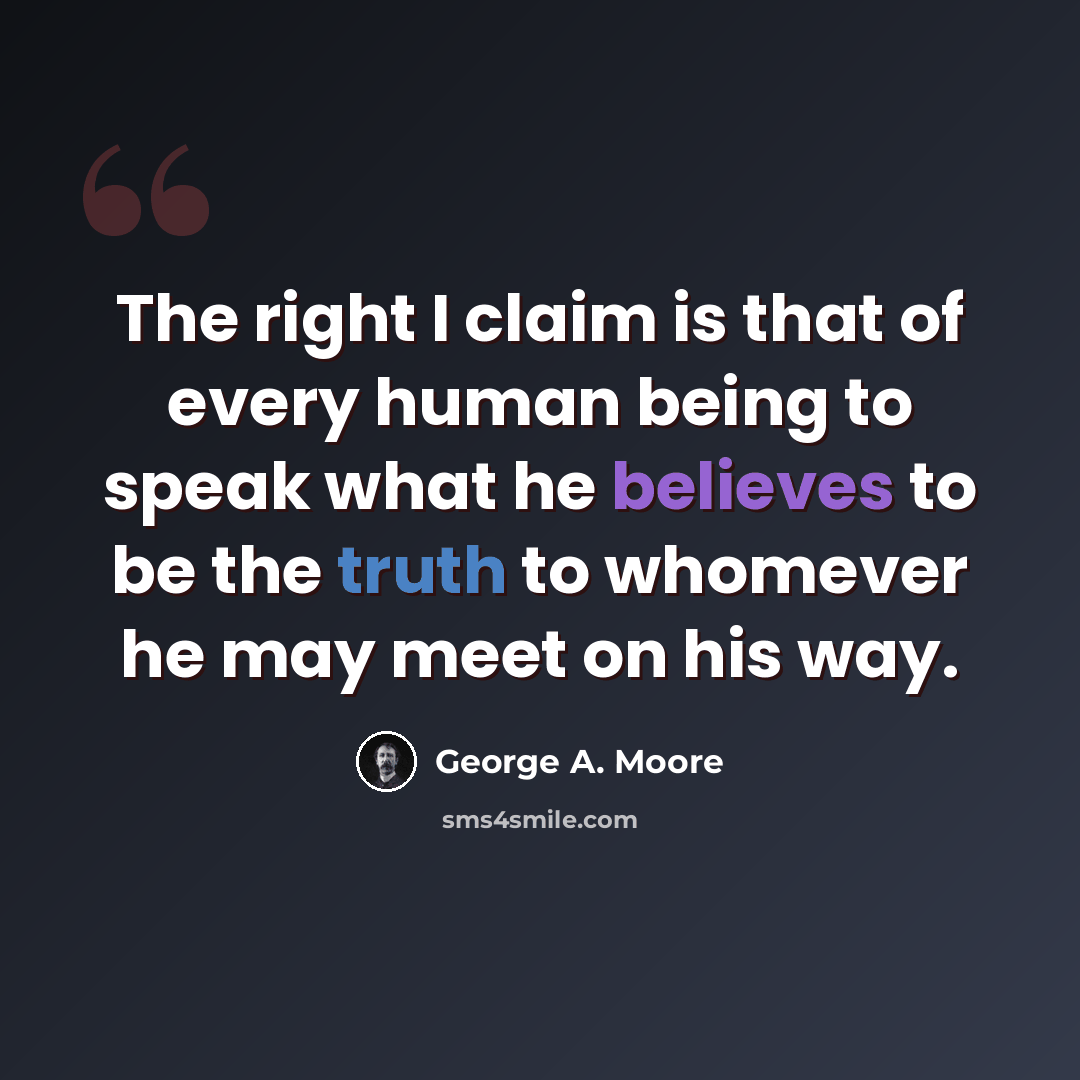 “The right I claim is that of every human being to speak what he believes to be the truth to whomever he may meet on his way.” quote by George A. Moore