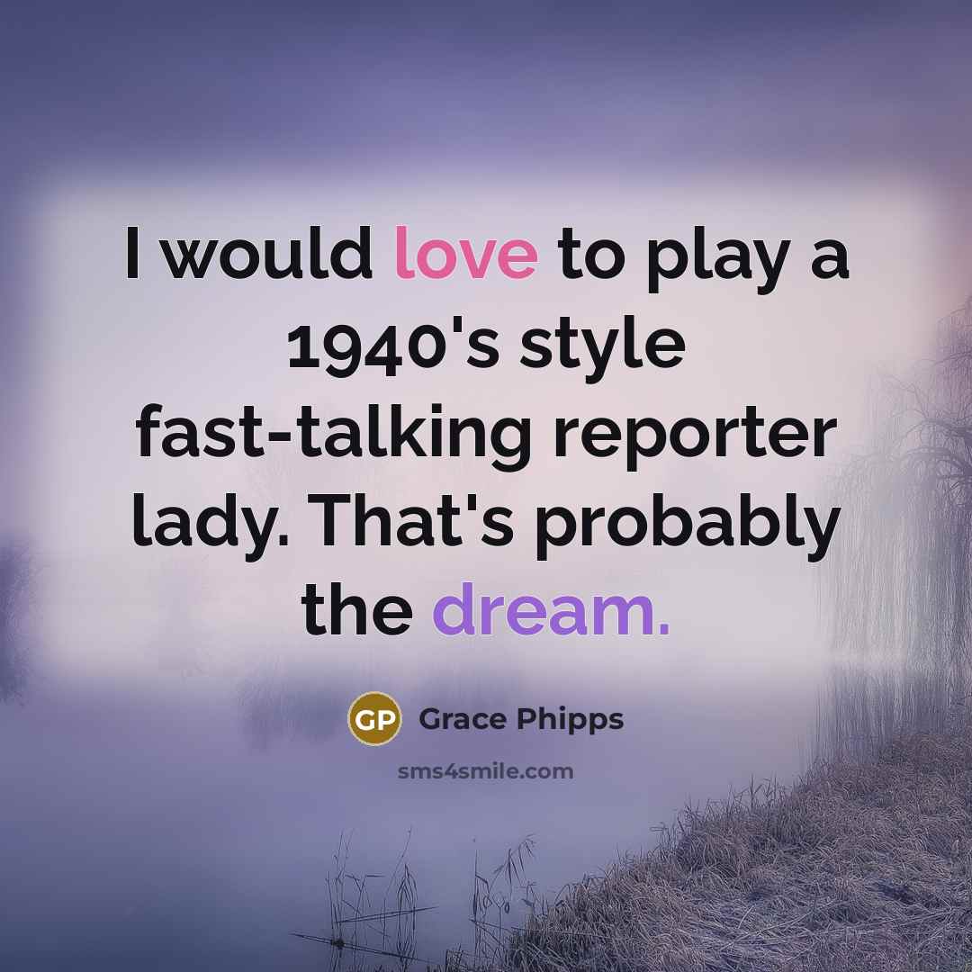 “I would love to play a 1940's style fast-talking reporter lady. That's probably the dream.” quote by Grace Phipps