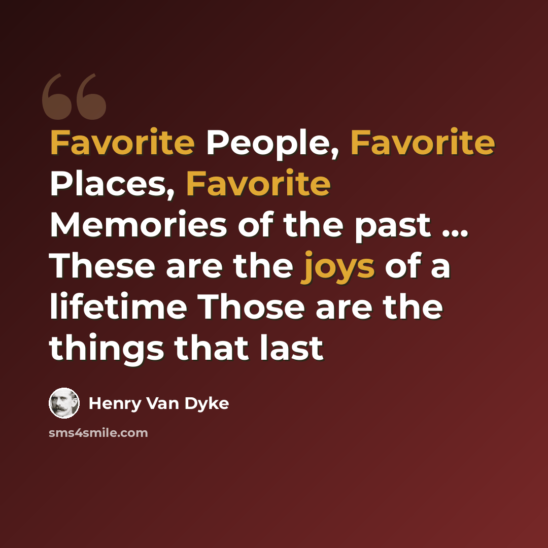 “Favorite People, Favorite Places, Favorite Memories of the past ... These are the joys of a lifetime Those are the things that last” quote by Henry Van Dyke