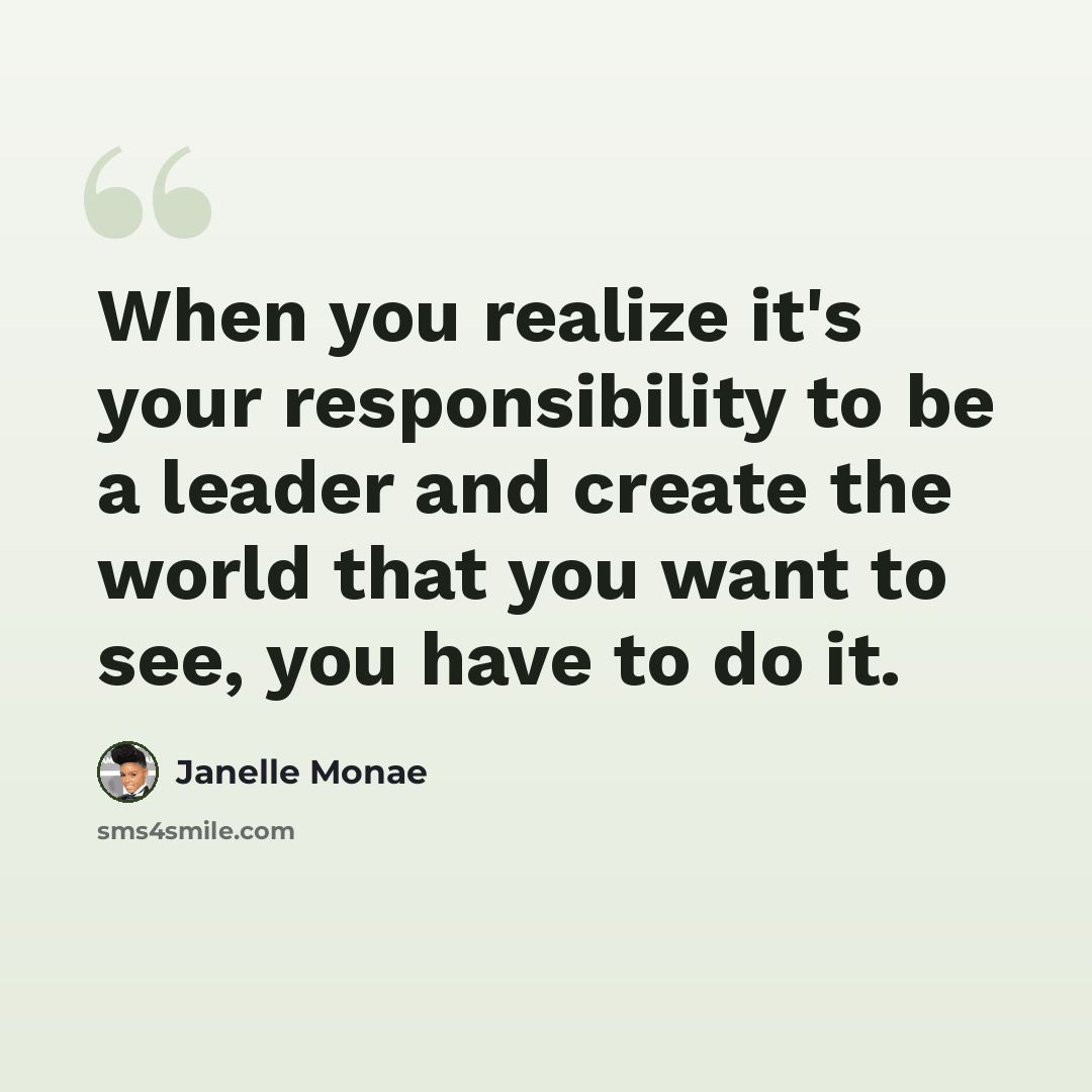 “When you realize it's your responsibility to be a leader and create the world that you want to see, you have to do it.” quote by Janelle Monae