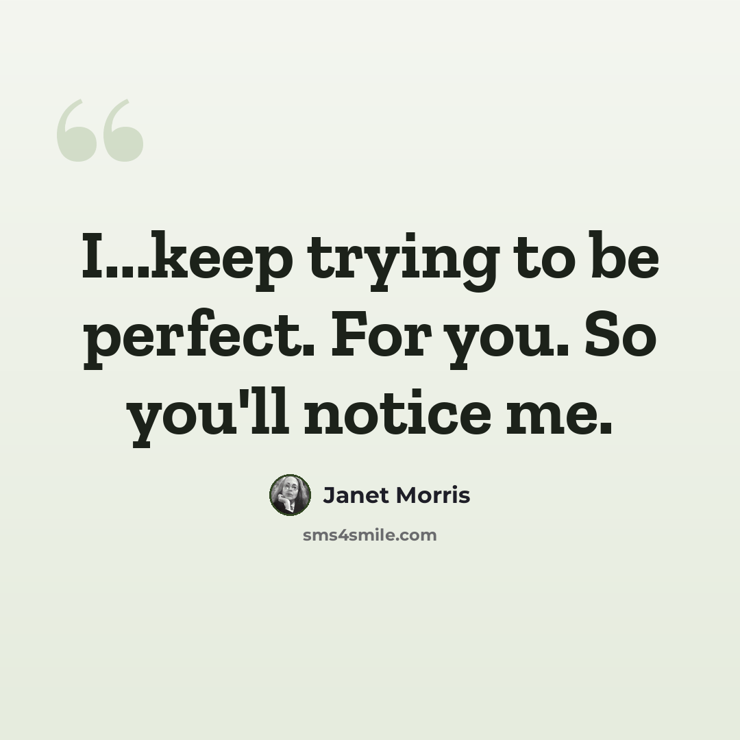 “I...keep trying to be perfect. For you. So you'll notice me.” quote by Janet Morris