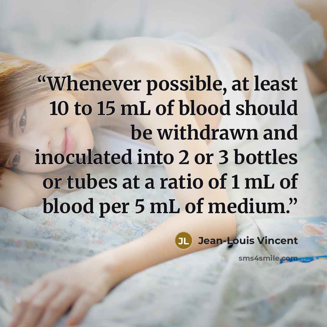 “Whenever possible, at least 10 to 15 mL of blood should be withdrawn and inoculated into 2 or 3 bottles or tubes at a ratio of 1 mL of blood per 5 mL of medium.” quote by Jean-Louis Vincent
