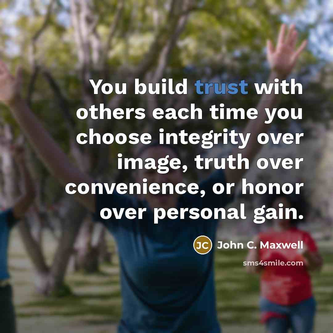 “You build trust with others each time you choose integrity over image, truth over convenience, or honor over personal gain.” quote by John C. Maxwell