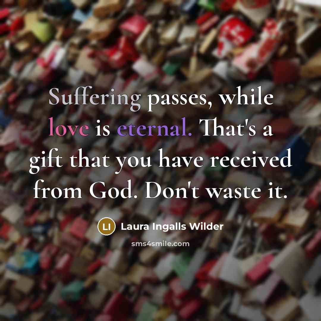 “Suffering passes, while love is eternal. That's a gift that you have received from God. Don't waste it.” quote by Laura Ingalls Wilder