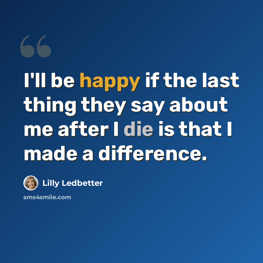 “I'll be happy if the last thing they say about me after I die is that I made a difference.” quote by Lilly Ledbetter