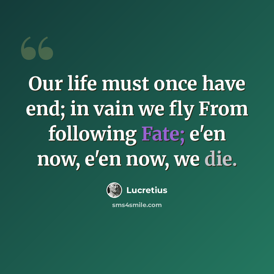 “Our life must once have end; in vain we fly From following Fate; e'en now, e'en now, we die.” quote by Lucretius