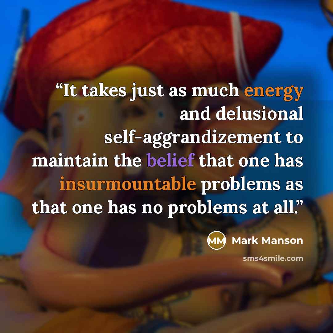 “It takes just as much energy and delusional self-aggrandizement to maintain the belief that one has insurmountable problems as that one has no problems at all.” quote by Mark Manson