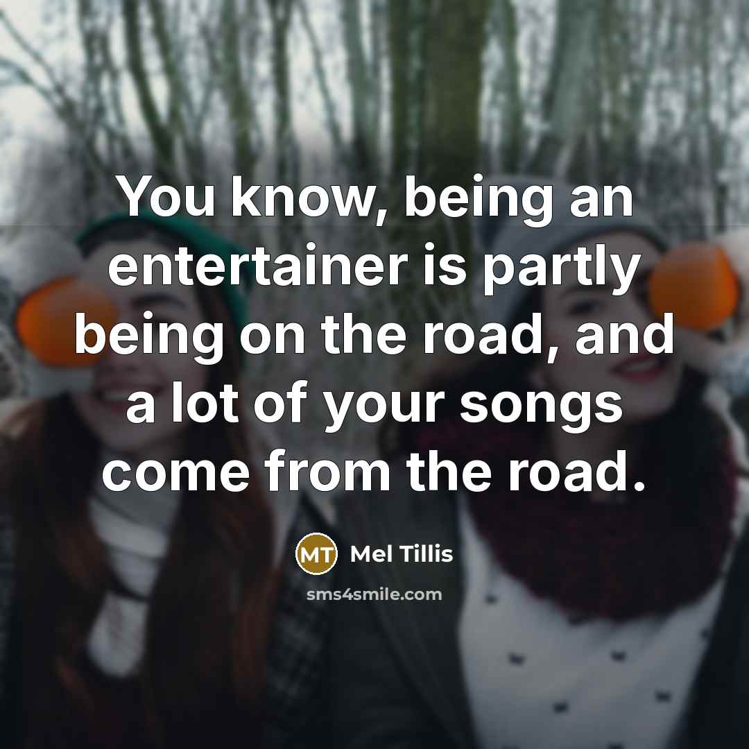 “You know, being an entertainer is partly being on the road, and a lot of your songs come from the road.” quote by Mel Tillis