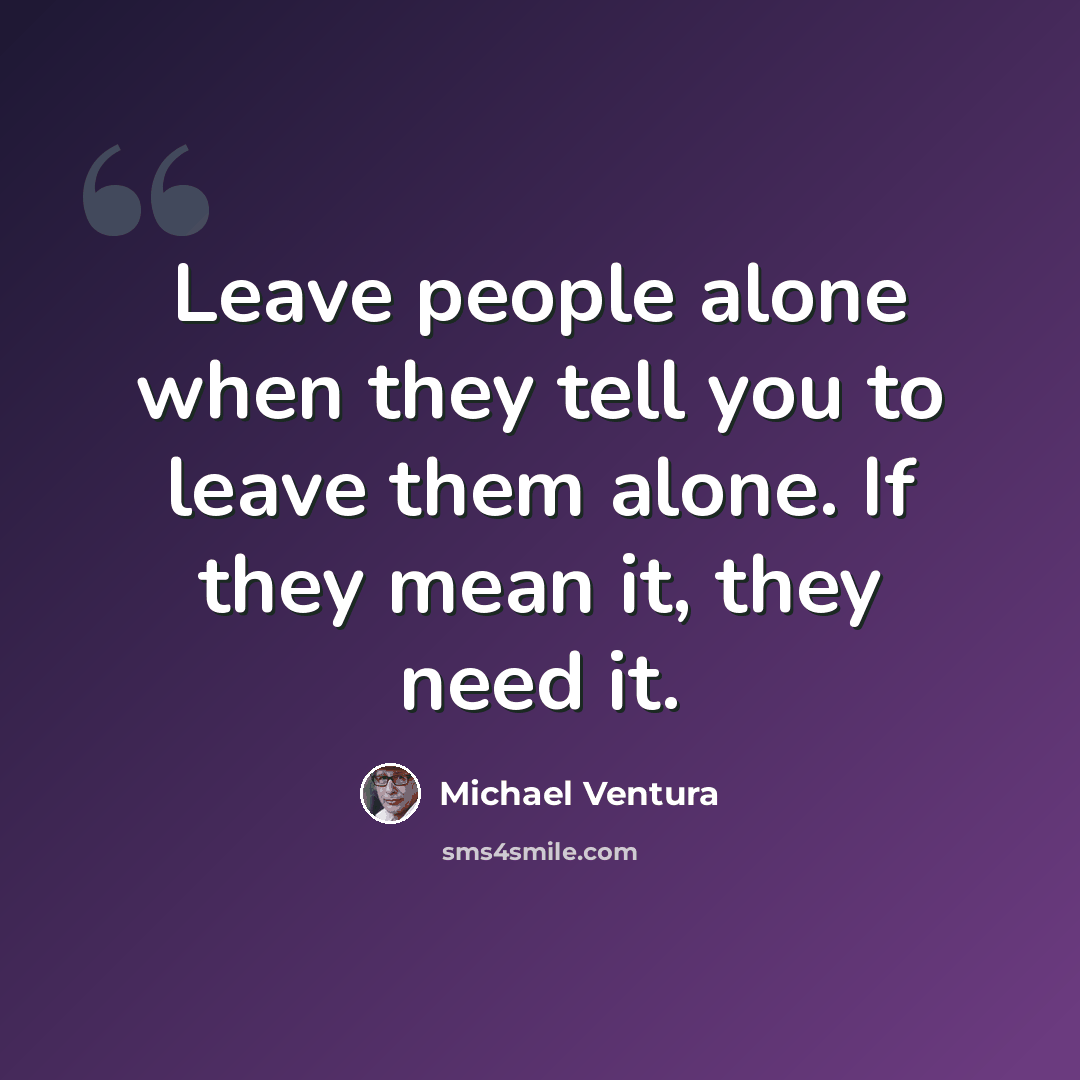 “Leave people alone when they tell you to leave them alone. If they mean it, they need it.” quote by Michael Ventura