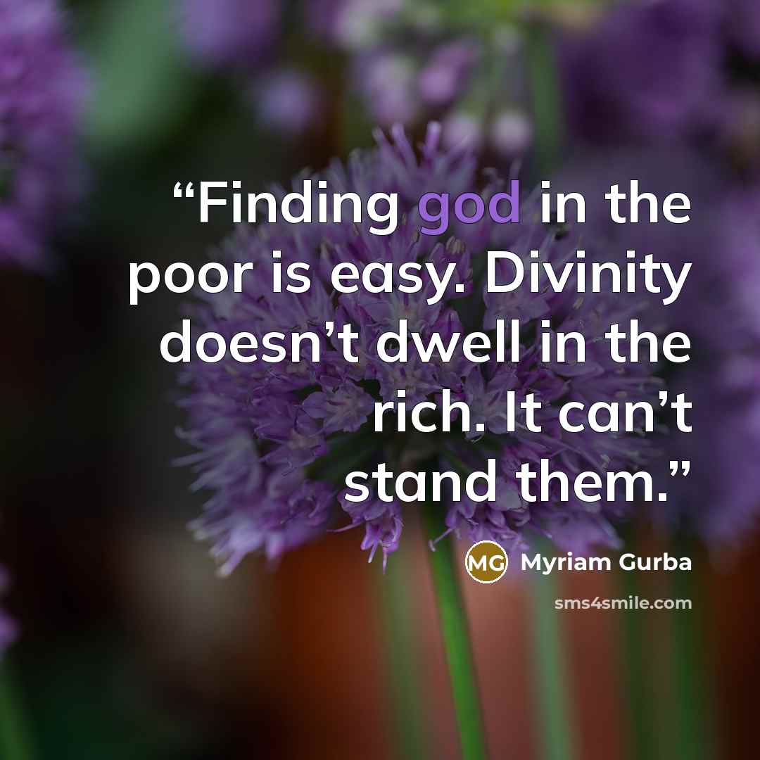 “Finding god in the poor is easy. Divinity doesn’t dwell in the rich. It can’t stand them.” quote by Myriam Gurba