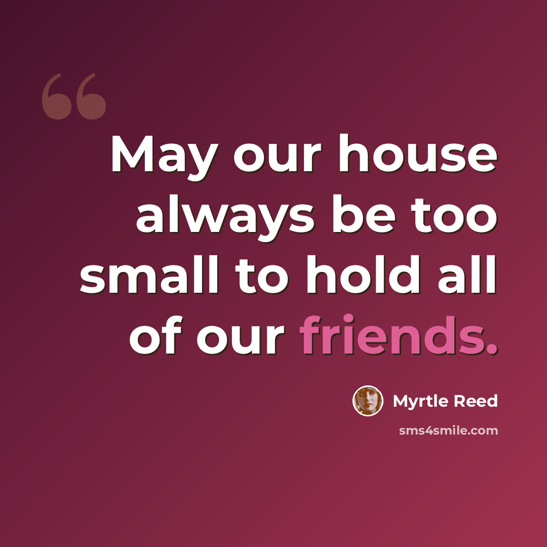 “May our house always be too small to hold all of our friends.” quote by Myrtle Reed