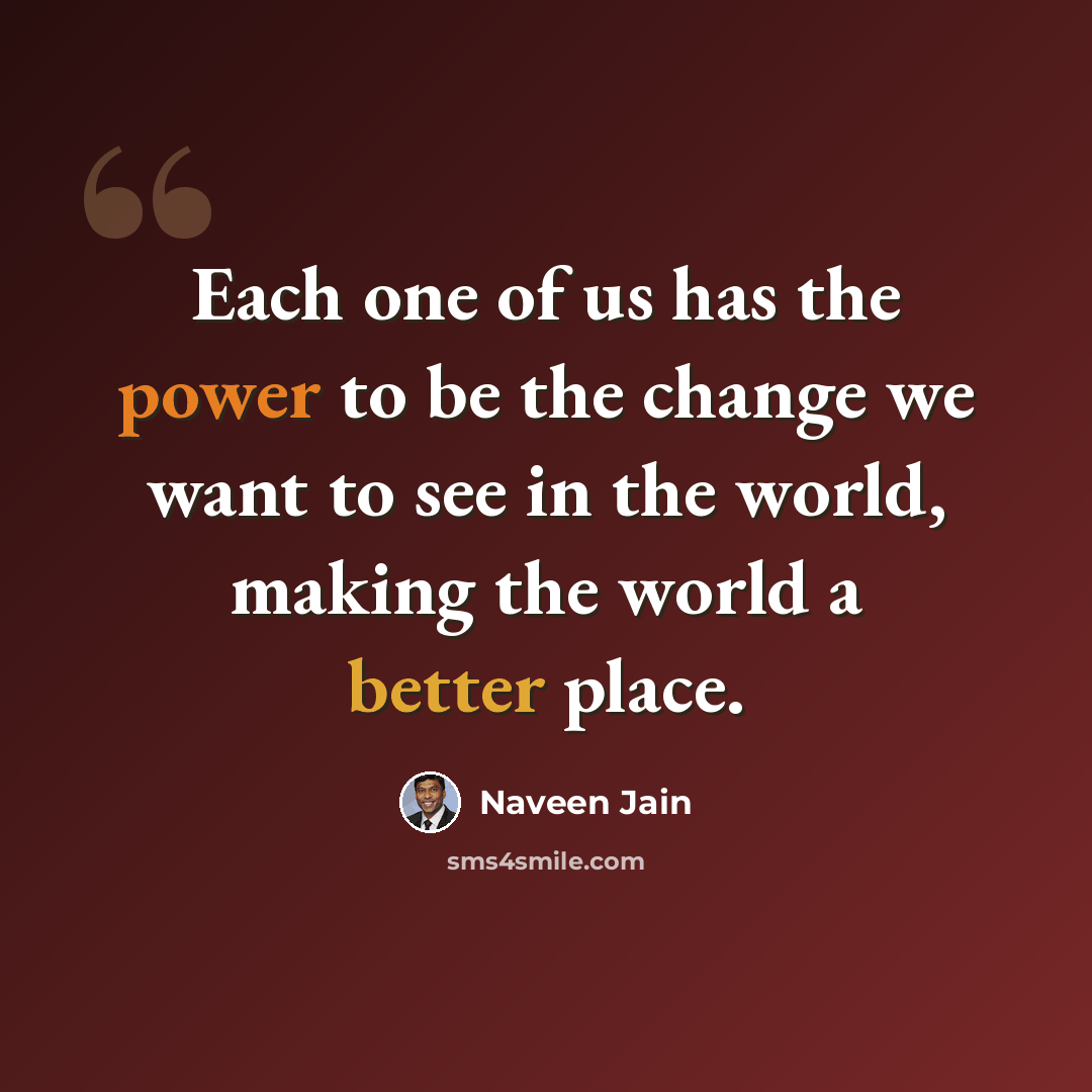 “Each one of us has the power to be the change we want to see in the world, making the world a better place.” quote by Naveen Jain