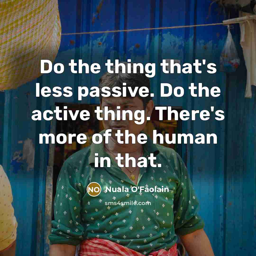 “Do the thing that's less passive. Do the active thing. There's more of the human in that.” quote by Nuala O'Faolain