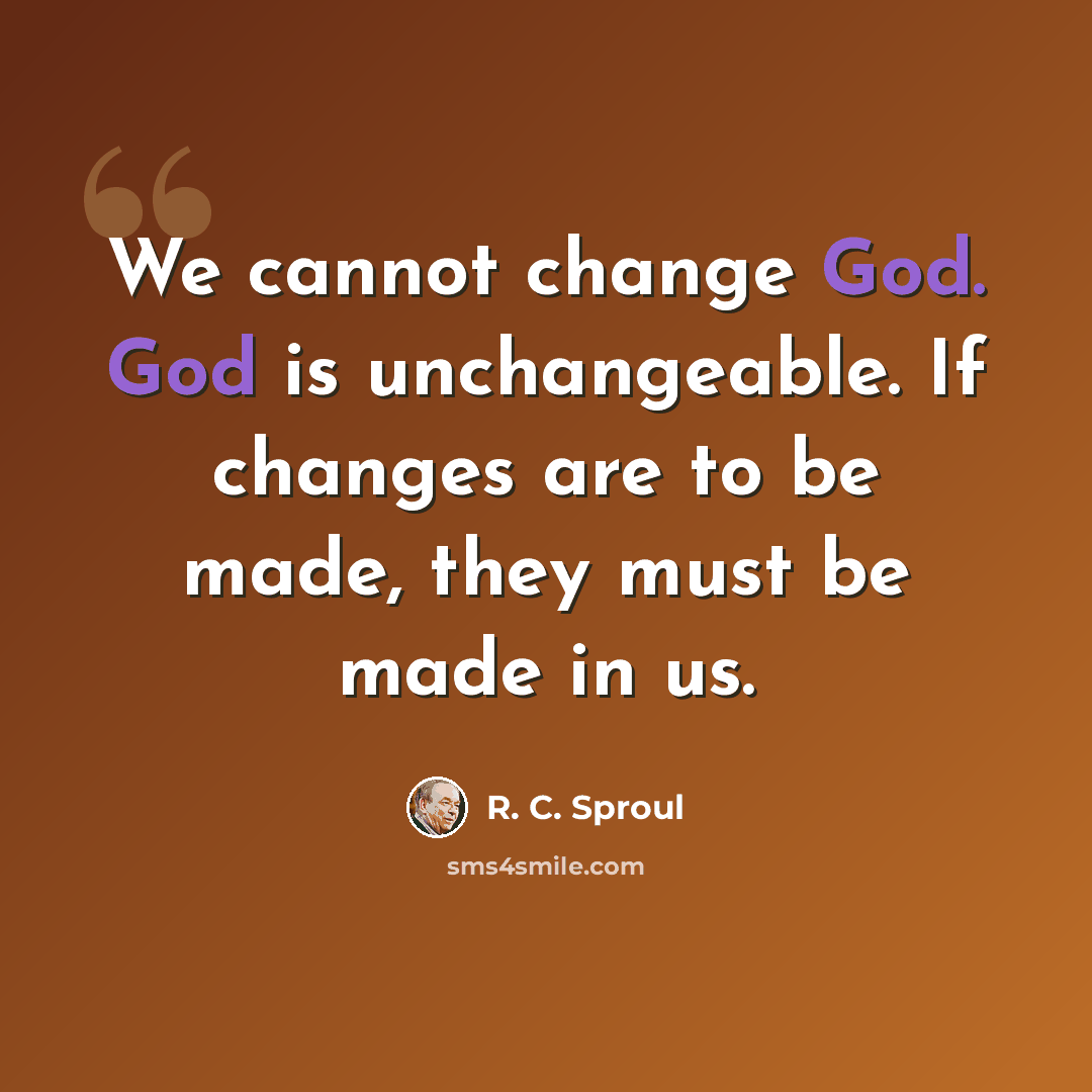 “We cannot change God. God is unchangeable. If changes are to be made, they must be made in us.” quote by R. C. Sproul