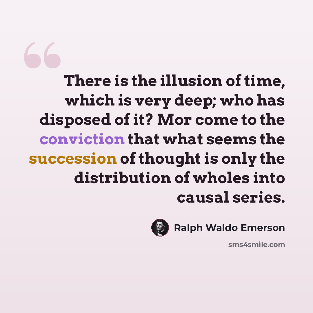 “There is the illusion of time, which is very deep; who has disposed of it? Mor come to the conviction that what seems the succession of thought is only the distribution of wholes into causal series.” quote by Ralph Waldo Emerson