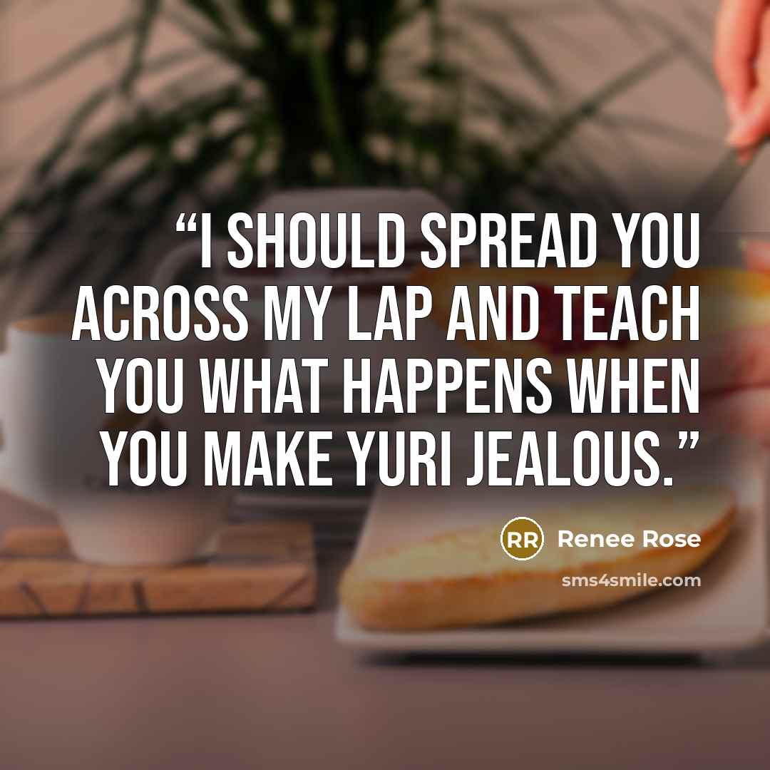 “I should spread you across my lap and teach you what happens when you make Yuri jealous.” quote by Renee Rose