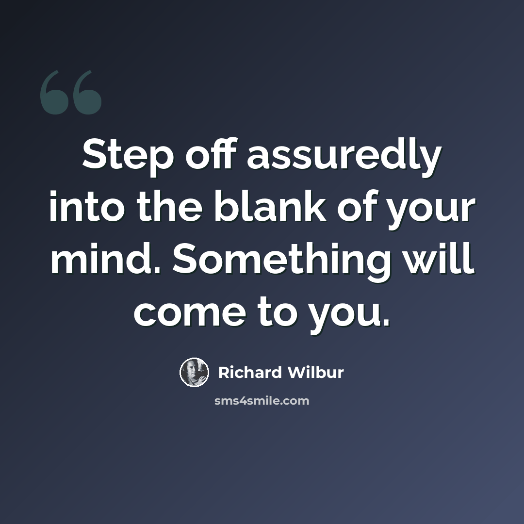 “Step off assuredly into the blank of your mind. Something will come to you.” quote by Richard Wilbur