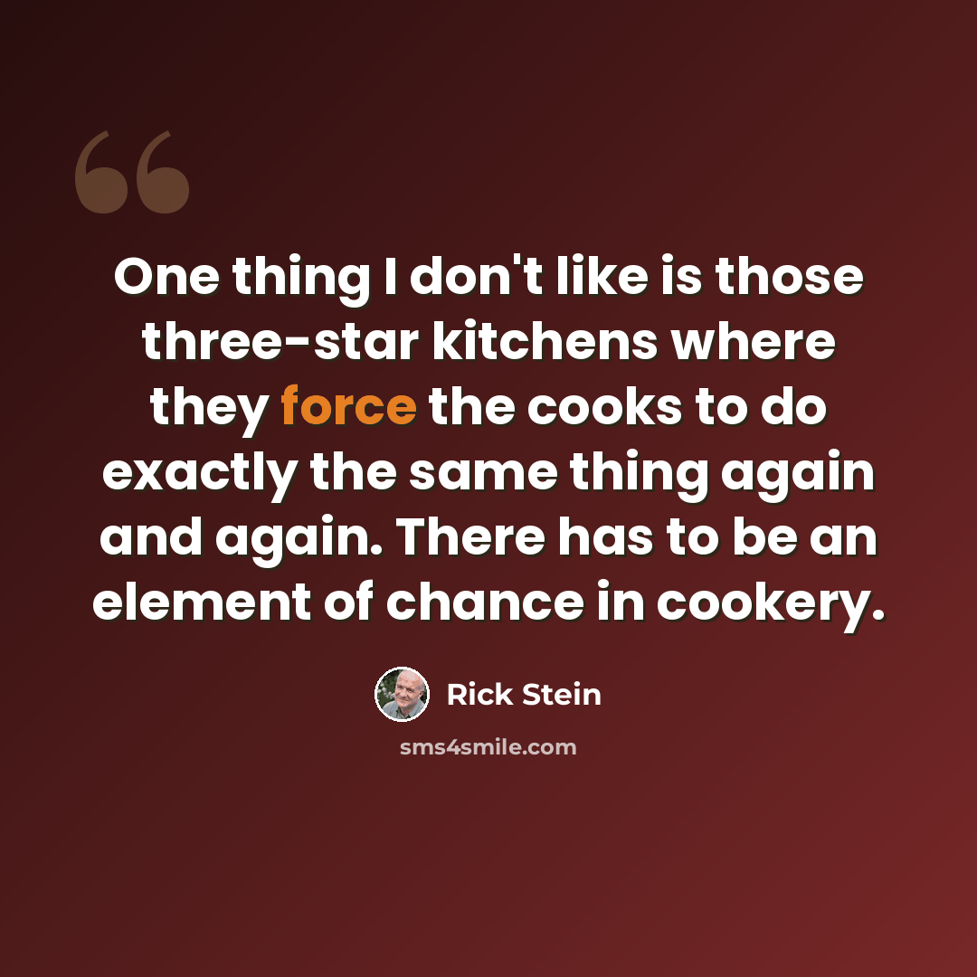 “One thing I don't like is those three-star kitchens where they force the cooks to do exactly the same thing again and again. There has to be an element of chance in cookery.” quote by Rick Stein