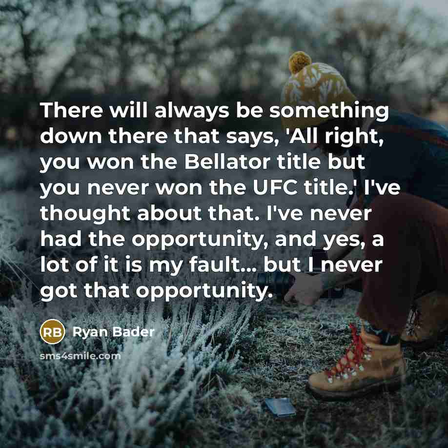 “There will always be something down there that says, 'All right, you won the Bellator title but you never won the UFC title.' I've thought about that. I've never had the opportunity, and yes, a lot of it is my fault... but I never got that opportunity.” quote by Ryan Bader