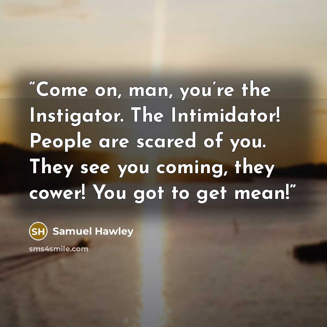 “Come on, man, you’re the Instigator. The Intimidator! People are scared of you. They see you coming, they cower! You got to get mean!” quote by Samuel Hawley