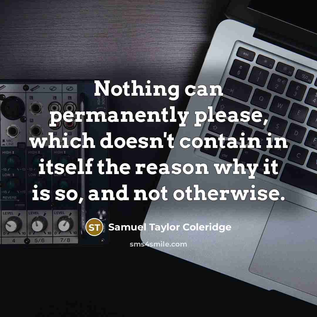 “Nothing can permanently please, which doesn't contain in itself the reason why it is so, and not otherwise.” quote by Samuel Taylor Coleridge