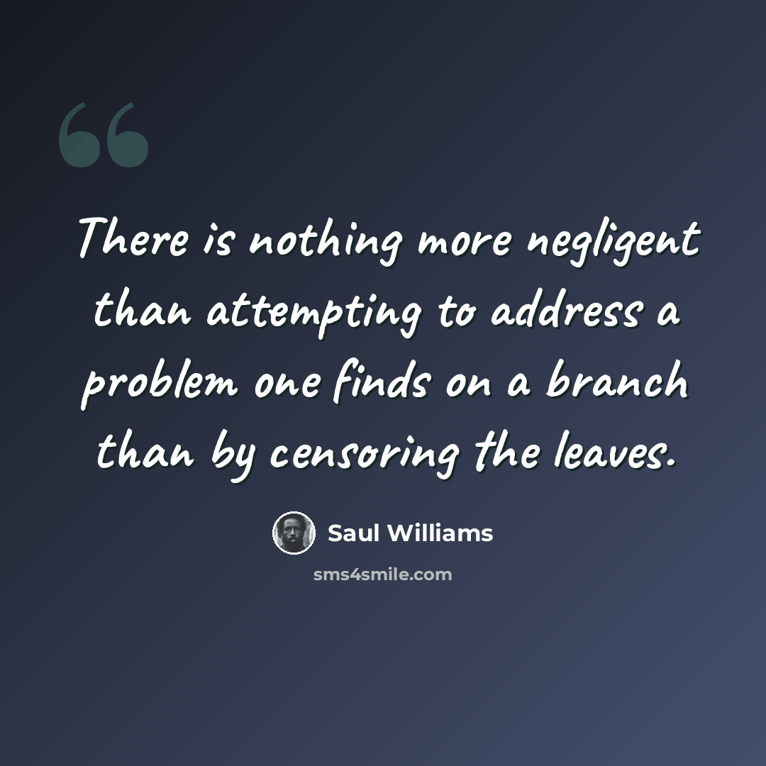 “There is nothing more negligent than attempting to address a problem one finds on a branch than by censoring the leaves.” quote by Saul Williams