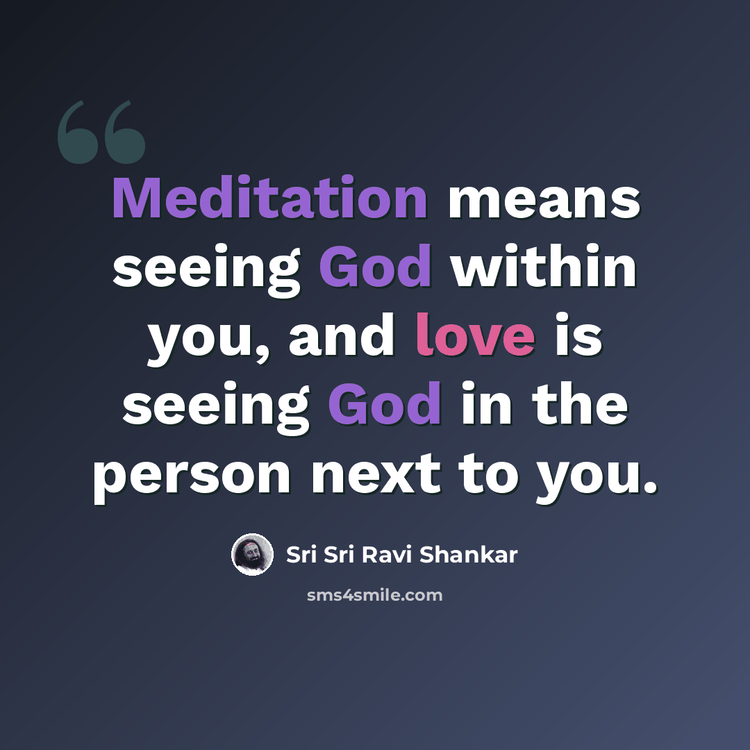 “Meditation means seeing God within you, and love is seeing God in the person next to you.” quote by Sri Sri Ravi Shankar