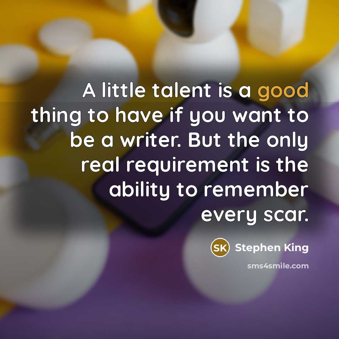 “A little talent is a good thing to have if you want to be a writer. But the only real requirement is the ability to remember every scar.” quote by Stephen King