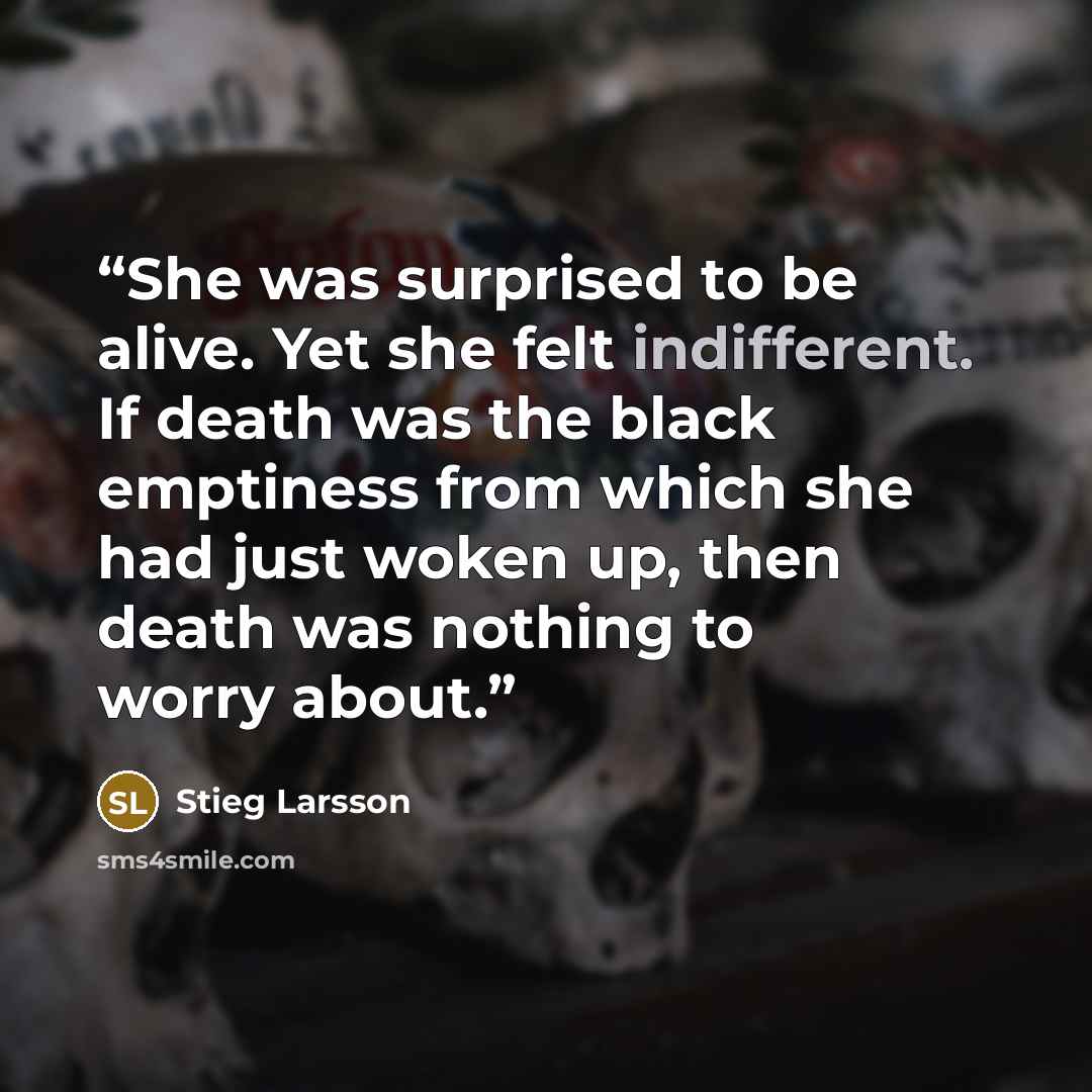 “She was surprised to be alive. Yet she felt indifferent. If death was the black emptiness from which she had just woken up, then death was nothing to worry about.” quote by Stieg Larsson