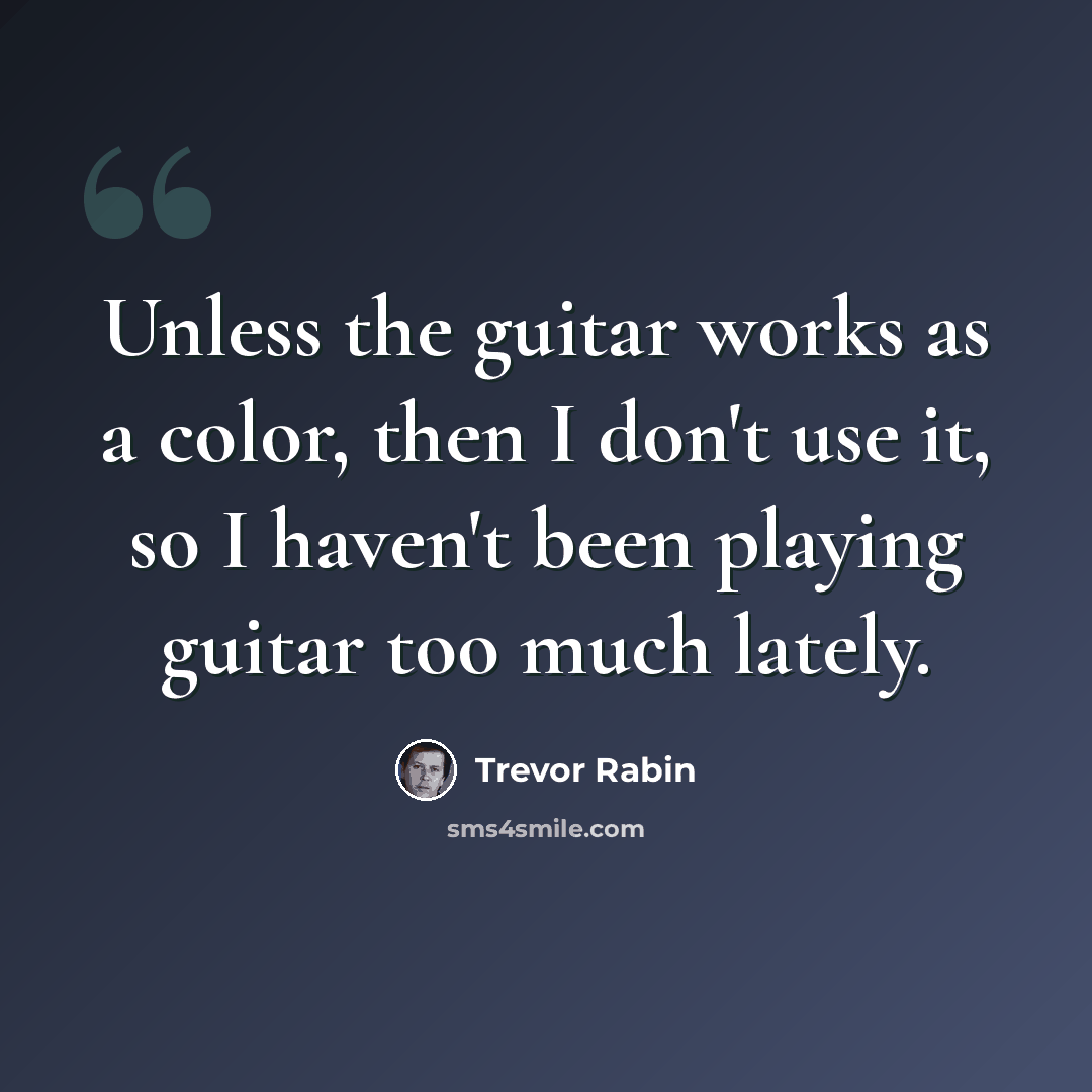 “Unless the guitar works as a color, then I don't use it, so I haven't been playing guitar too much lately.” quote by Trevor Rabin