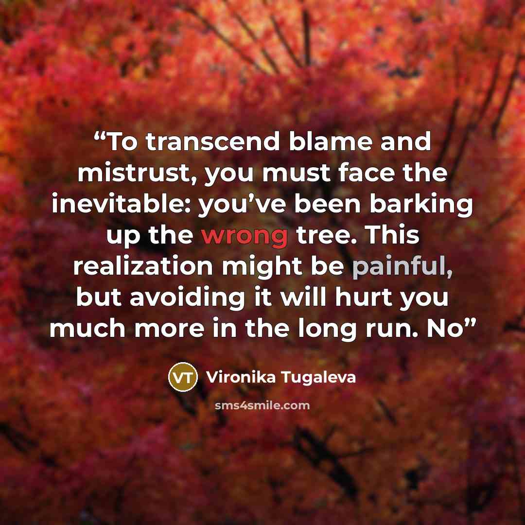 “To transcend blame and mistrust, you must face the inevitable: you’ve been barking up the wrong tree. This realization might be painful, but avoiding it will hurt you much more in the long run. No” quote by Vironika Tugaleva