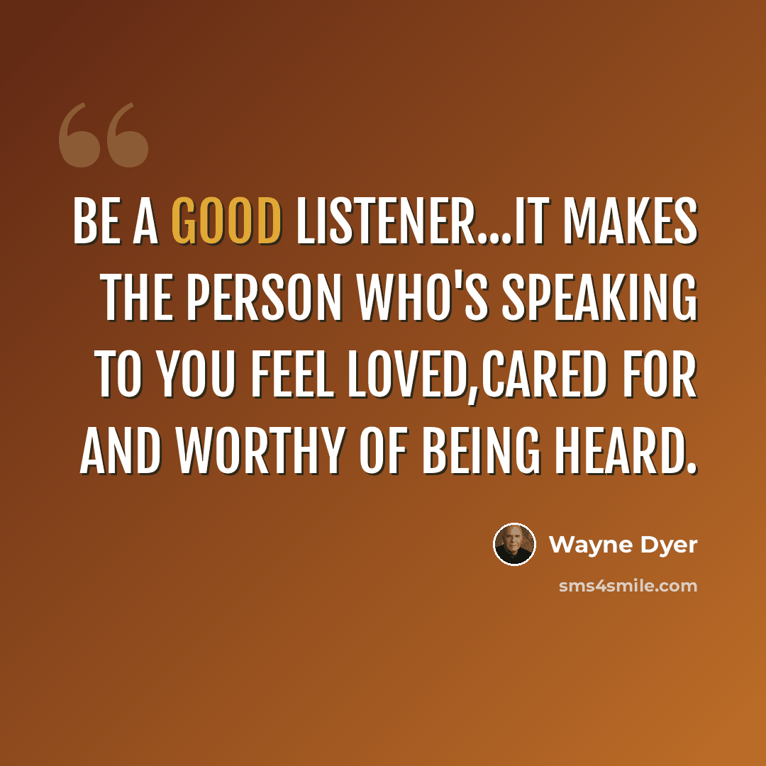 “Be a good listener...It makes the person who's speaking to you feel loved,cared for and worthy of being heard.” quote by Wayne Dyer
