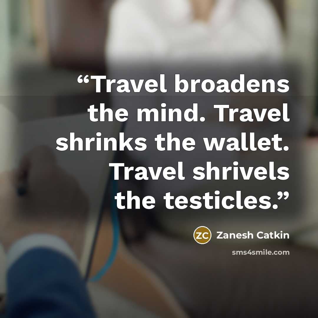 “Travel broadens the mind. Travel shrinks the wallet. Travel shrivels the testicles.” quote by Zanesh Catkin