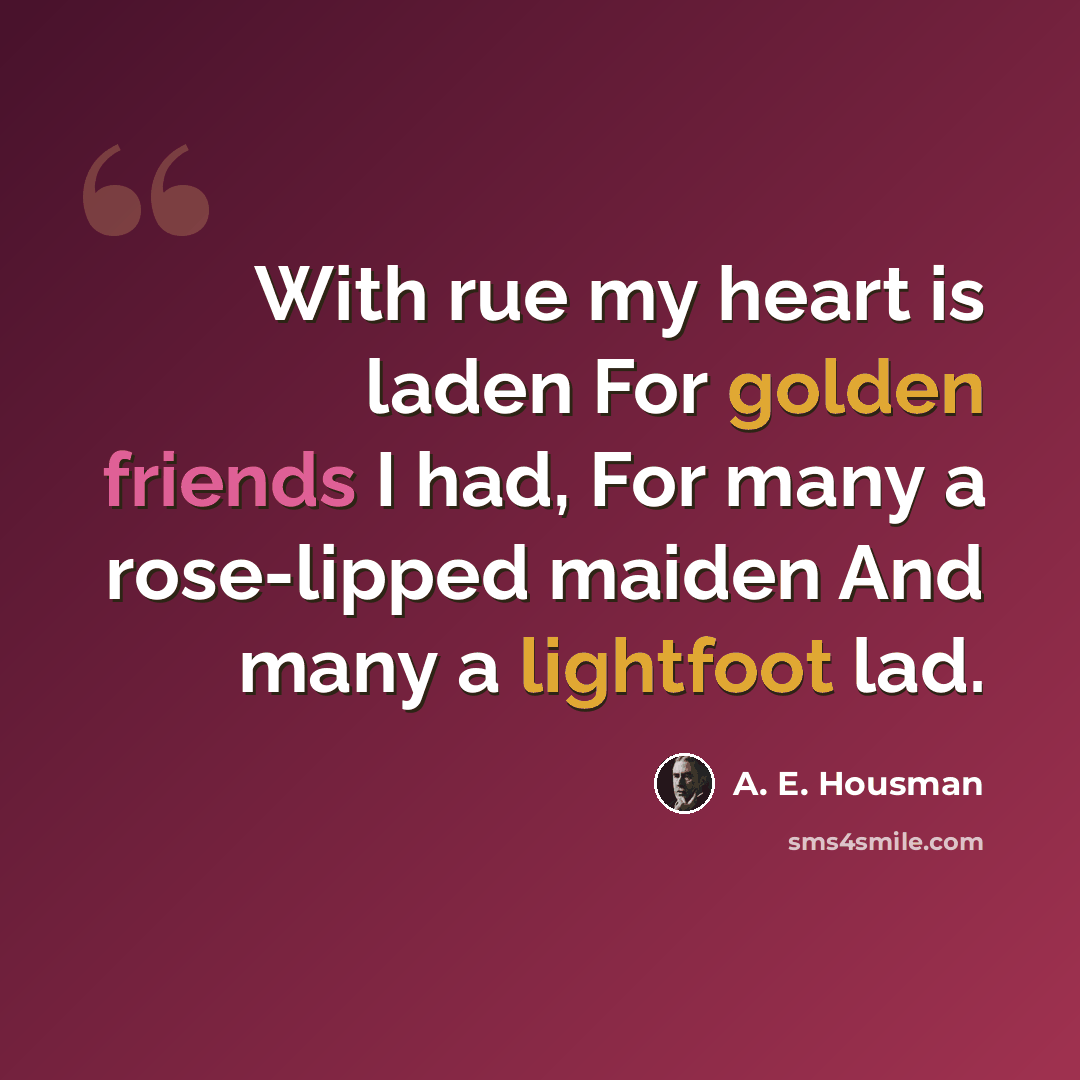 “With rue my heart is laden For golden friends I had, For many a rose-lipped maiden And many a lightfoot lad.” quote by A. E. Housman