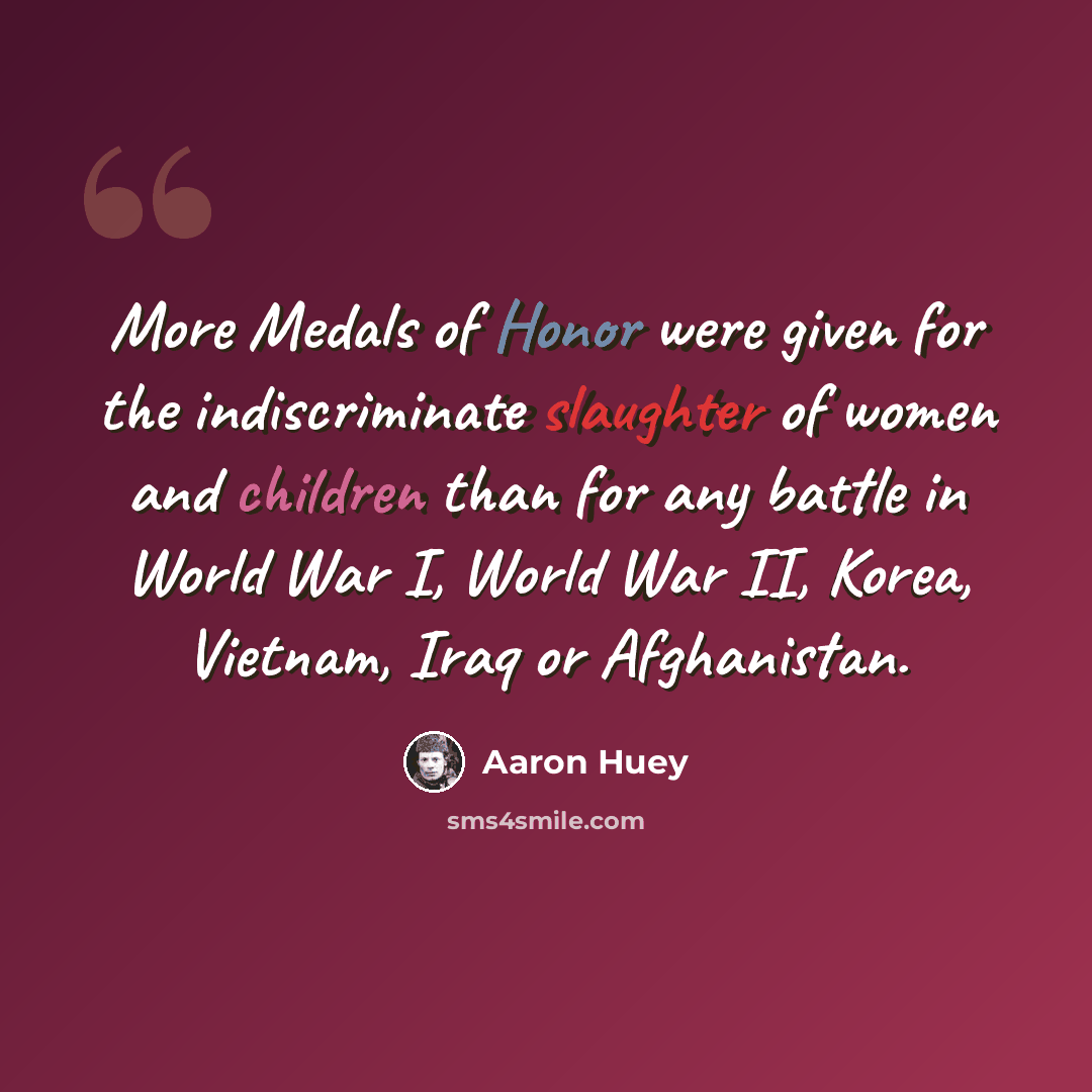 “More Medals of Honor were given for the indiscriminate slaughter of women and children than for any battle in World War I, World War II, Korea, Vietnam, Iraq or Afghanistan.” quote by Aaron Huey