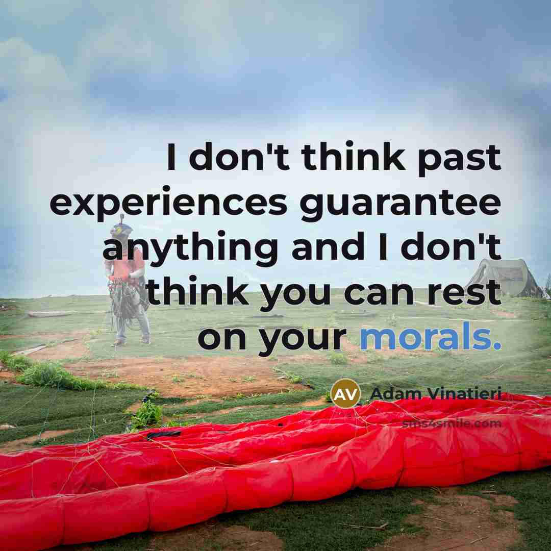 “I don't think past experiences guarantee anything and I don't think you can rest on your morals.” quote by Adam Vinatieri
