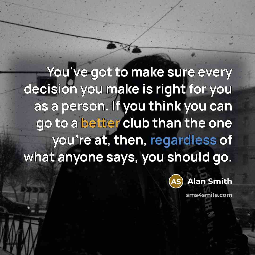 “You've got to make sure every decision you make is right for you as a person. If you think you can go to a better club than the one you're at, then, regardless of what anyone says, you should go.” quote by Alan Smith