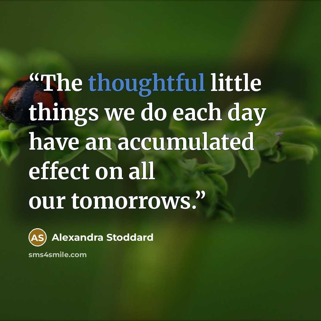 “The thoughtful little things we do each day have an accumulated effect on all our tomorrows.” quote by Alexandra Stoddard