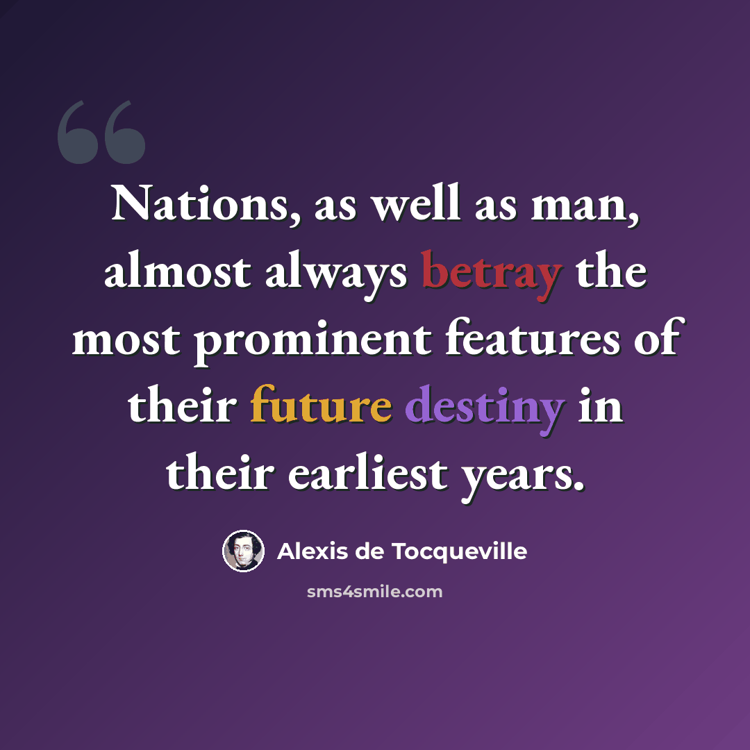 “Nations, as well as man, almost always betray the most prominent features of their future destiny in their earliest years.” quote by Alexis de Tocqueville