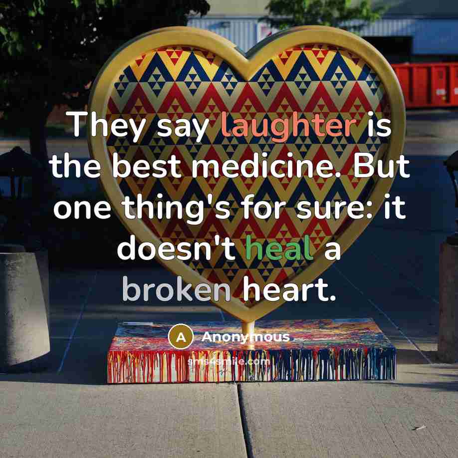 “They say laughter is the best medicine. But one thing's for sure: it doesn't heal a broken heart.” quote by Anonymous